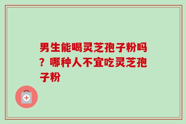 男生能喝灵芝孢子粉吗？哪种人不宜吃灵芝孢子粉