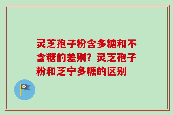 灵芝孢子粉含多糖和不含糖的差别？灵芝孢子粉和芝宁多糖的区别