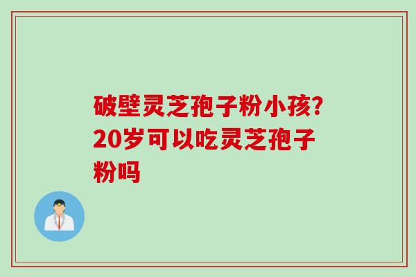 破壁灵芝孢子粉小孩?20岁可以吃灵芝孢子粉吗