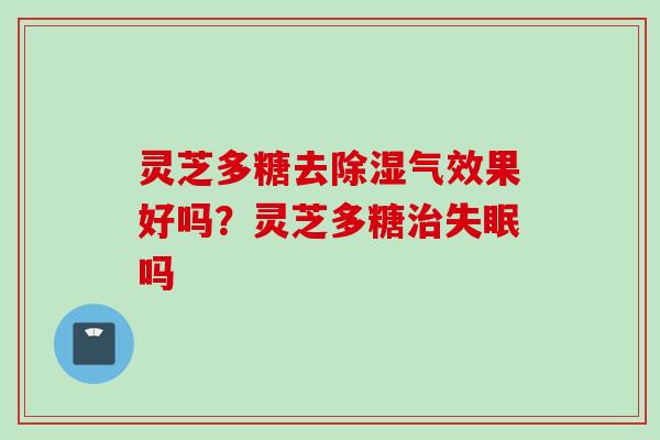 灵芝多糖去除湿气效果好吗？灵芝多糖治失眠吗