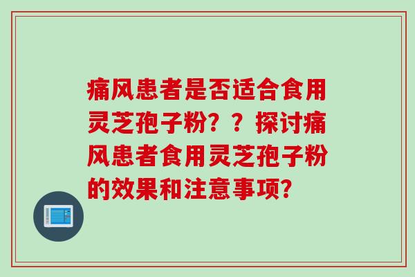 痛风患者是否适合食用灵芝孢子粉？？探讨痛风患者食用灵芝孢子粉的效果和注意事项？
