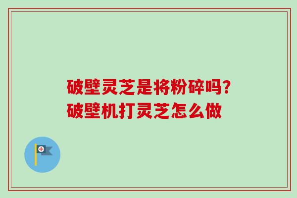 破壁灵芝是将粉碎吗?破壁机打灵芝怎么做 破壁灵芝是将粉碎吗?破壁机打灵芝怎么做