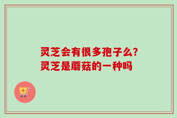 灵芝会有很多孢子么?灵芝是蘑菇的一种吗