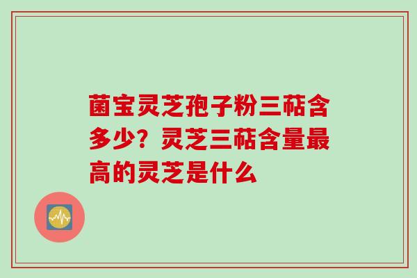 菌宝灵芝孢子粉三萜含多少？灵芝三萜含量最高的灵芝是什么