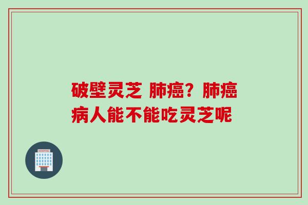 破壁灵芝 肺癌？肺癌病人能不能吃灵芝呢