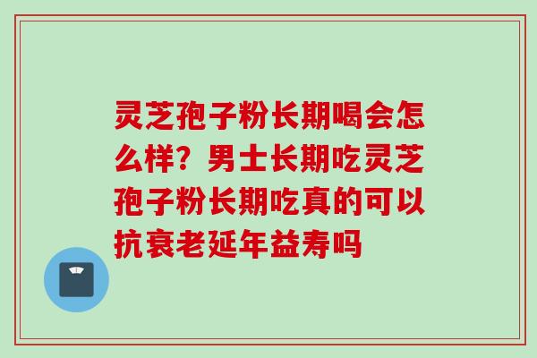灵芝孢子粉长期喝会怎么样？男士长期吃灵芝孢子粉长期吃真的可以抗衰老延年益寿吗