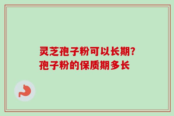 灵芝孢子粉可以长期？孢子粉的保质期多长
