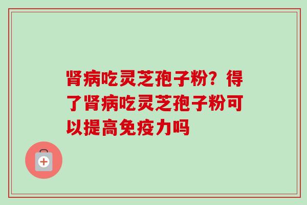 肾病吃灵芝孢子粉？得了肾病吃灵芝孢子粉可以提高免疫力吗