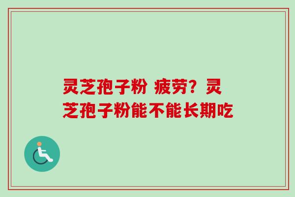 灵芝孢子粉 疲劳？灵芝孢子粉能不能长期吃
