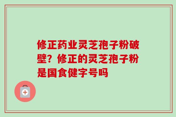 修正药业灵芝孢子粉破壁？修正的灵芝孢子粉是国食健字号吗