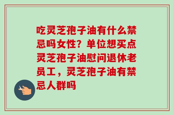 吃灵芝孢子油有什么禁忌吗女性？单位想买点灵芝孢子油慰问退休老员工，灵芝孢子油有禁忌人群吗