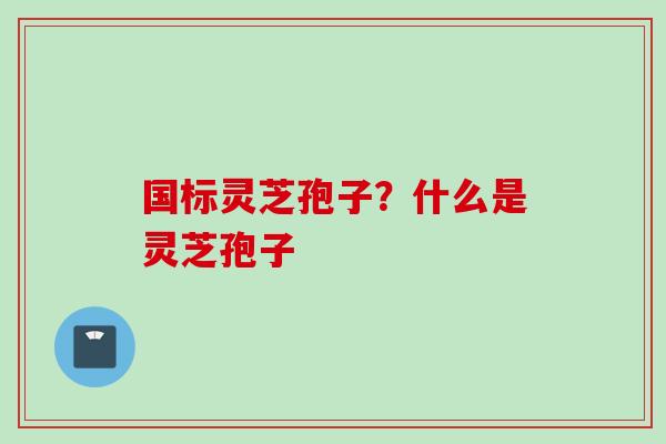 国标灵芝孢子?什么是灵芝孢子