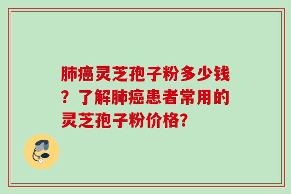 肺癌灵芝孢子粉多少钱？了解肺癌患者常用的灵芝孢子粉价格？