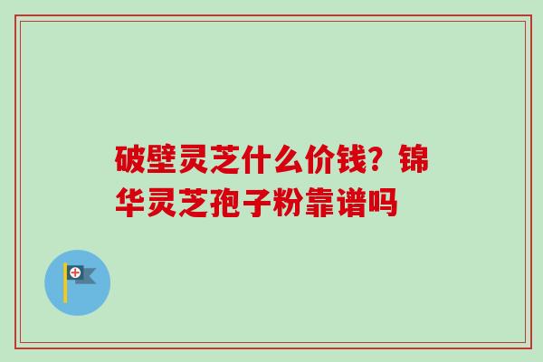 破壁灵芝什么价钱？锦华灵芝孢子粉靠谱吗