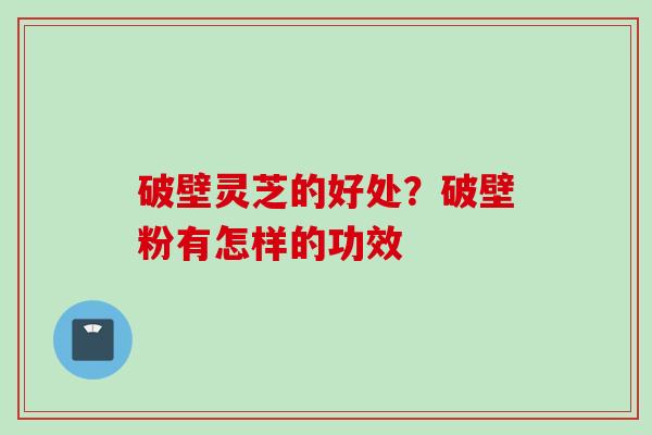 破壁灵芝的好处？破壁粉有怎样的功效