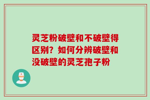 灵芝粉破壁和不破壁得区别？如何分辨破壁和没破壁的灵芝孢子粉