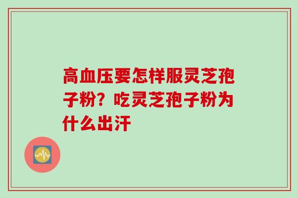 高血压要怎样服灵芝孢子粉？吃灵芝孢子粉为什么出汗