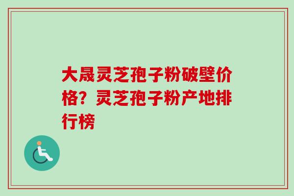 大晟灵芝孢子粉破壁价格？灵芝孢子粉产地排行榜