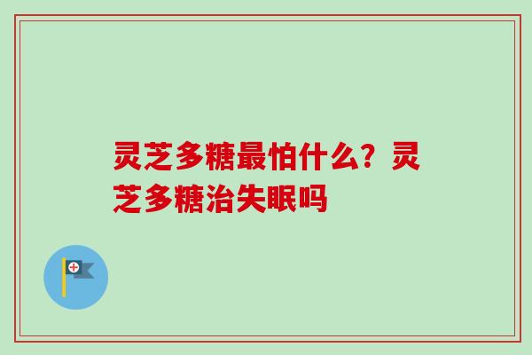 灵芝多糖最怕什么？灵芝多糖治失眠吗
