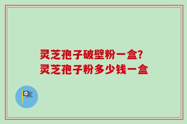 灵芝孢子破壁粉一盒?灵芝孢子粉多少钱一盒
