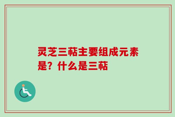 灵芝三萜主要组成元素是?什么是三萜