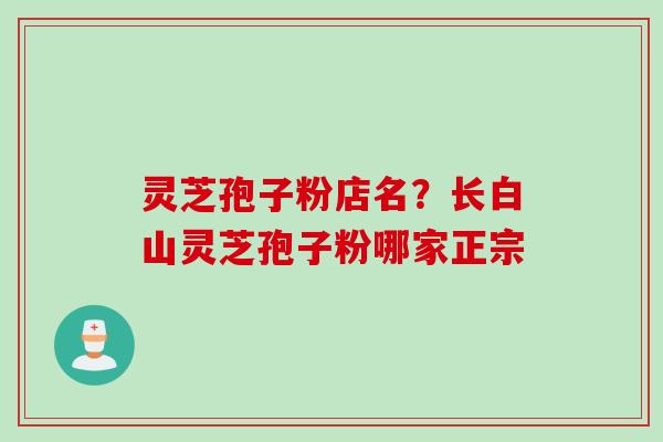 灵芝孢子粉店名?长白山灵芝孢子粉哪家正宗