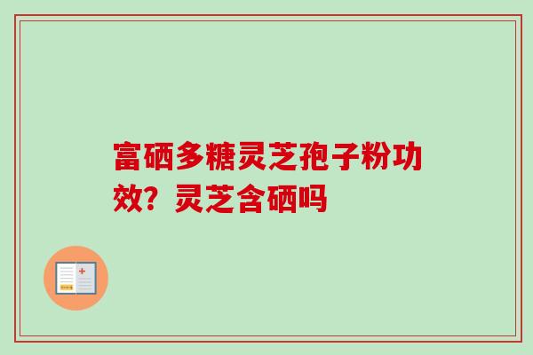 富硒多糖灵芝孢子粉功效？灵芝含硒吗