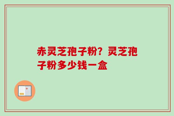 赤灵芝孢子粉?灵芝孢子粉多少钱一盒
