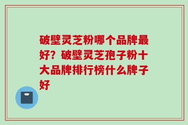破壁灵芝粉哪个品牌最好?破壁灵芝孢子粉十大品牌排行榜什么牌子好