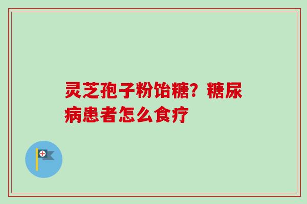 灵芝孢子粉饴糖？糖尿病患者怎么食疗
