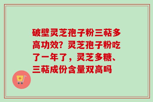 破壁灵芝孢子粉三萜多高功效？灵芝孢子粉吃了一年了，灵芝多糖、三萜成份含量双高吗