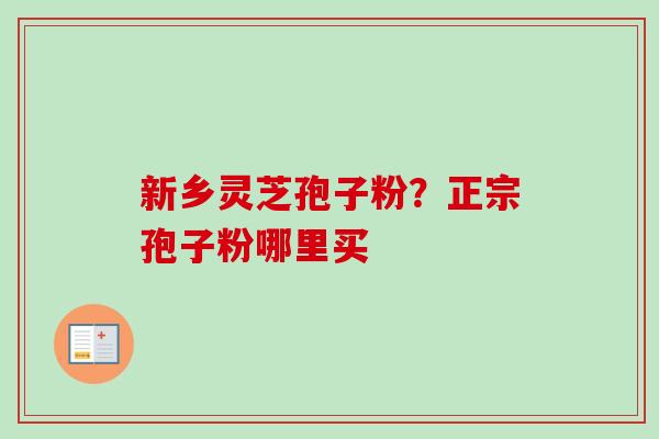 新乡灵芝孢子粉?正宗孢子粉哪里买