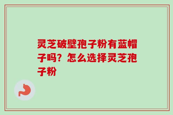 灵芝破壁孢子粉有蓝帽子吗？怎么选择灵芝孢子粉