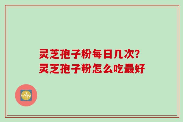 灵芝孢子粉每日几次？灵芝孢子粉怎么吃最好