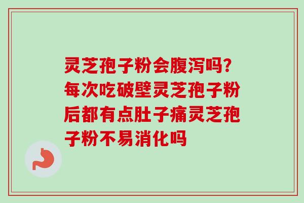 灵芝孢子粉会腹泻吗？每次吃破壁灵芝孢子粉后都有点肚子痛灵芝孢子粉不易消化吗