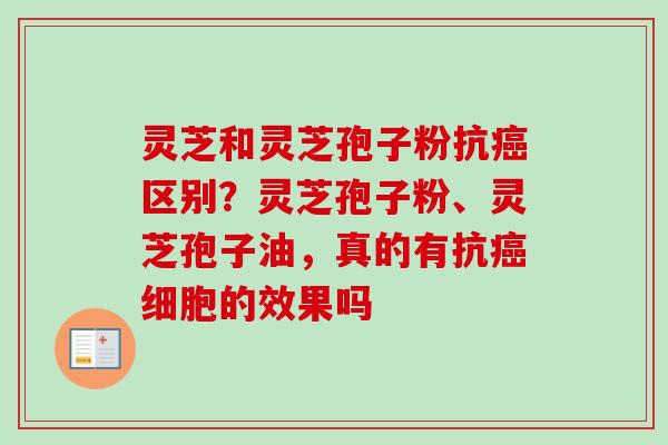 灵芝和灵芝孢子粉抗癌区别？灵芝孢子粉、灵芝孢子油，真的有抗癌细胞的效果吗