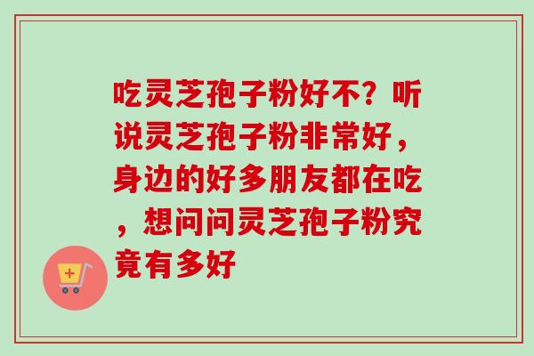 吃灵芝孢子粉好不？听说灵芝孢子粉非常好，身边的好多朋友都在吃，想问问灵芝孢子粉究竟有多好