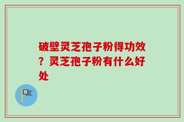 破壁灵芝孢子粉得功效？灵芝孢子粉有什么好处