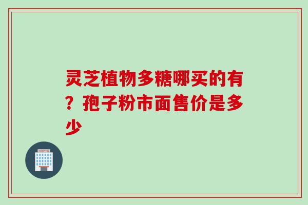 灵芝植物多糖哪买的有？孢子粉市面售价是多少