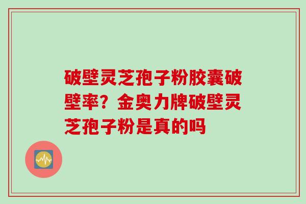 破壁灵芝孢子粉胶囊破壁率？金奥力牌破壁灵芝孢子粉是真的吗