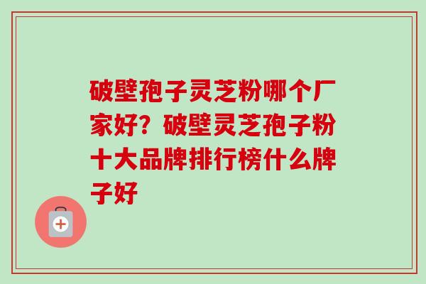 破壁孢子灵芝粉哪个厂家好？破壁灵芝孢子粉十大品牌排行榜什么牌子好