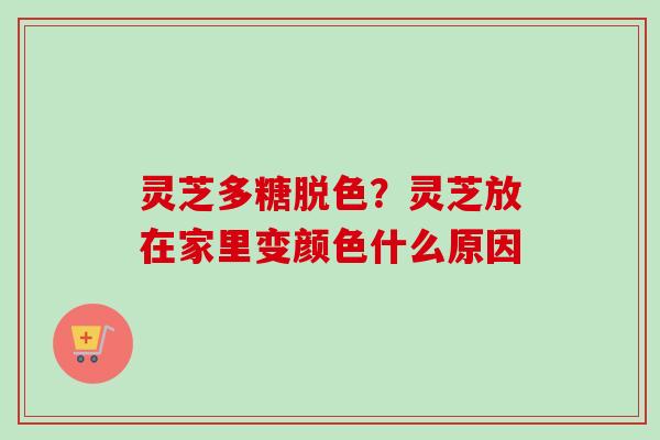 灵芝多糖脱色？灵芝放在家里变颜色什么原因