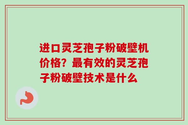 进口灵芝孢子粉破壁机价格?最有效的灵芝孢子粉破壁技术是什么