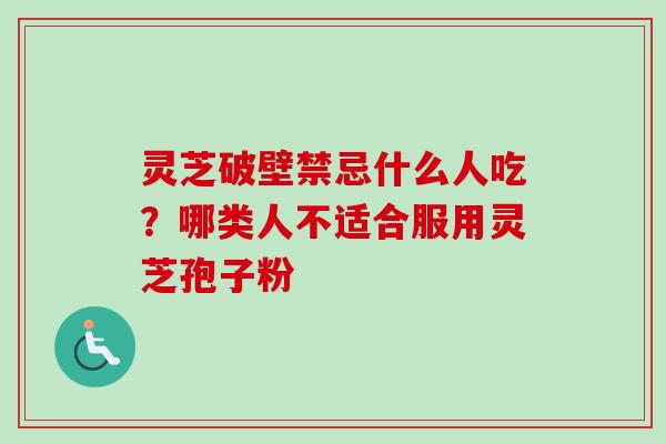 灵芝破壁禁忌什么人吃？哪类人不适合服用灵芝孢子粉