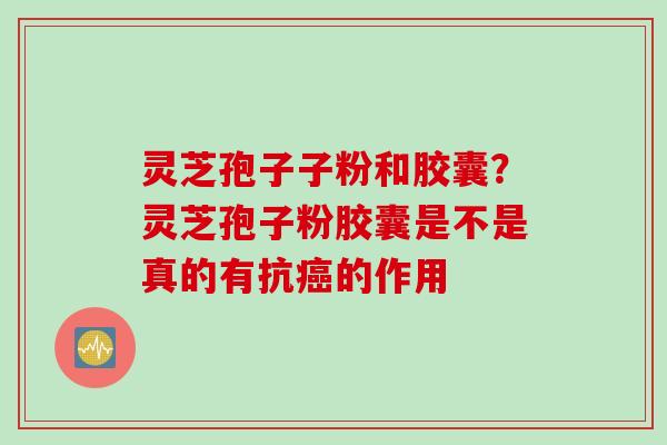 灵芝孢子子粉和胶囊？灵芝孢子粉胶囊是不是真的有抗癌的作用