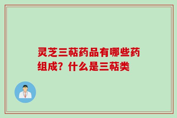 灵芝三萜药品有哪些药组成？什么是三萜类