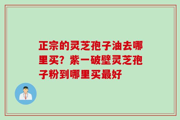 正宗的灵芝孢子油去哪里买？紫一破壁灵芝孢子粉到哪里买最好