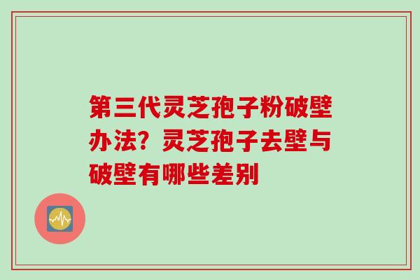 第三代灵芝孢子粉破壁办法？灵芝孢子去壁与破壁有哪些差别
