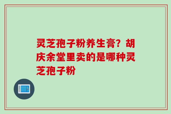 灵芝孢子粉养生膏?胡庆余堂里卖的是哪种灵芝孢子粉