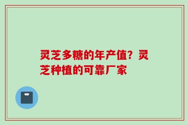 灵芝多糖的年产值？灵芝种植的可靠厂家
